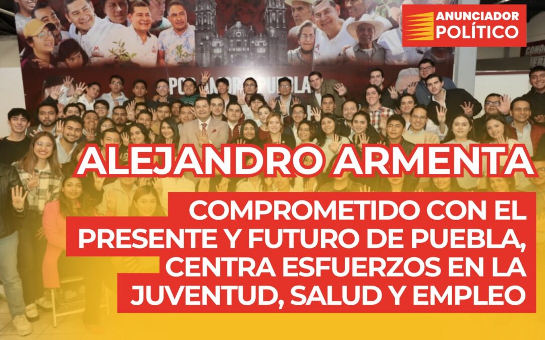 Alejandro Armenta: Comprometido con el presente y futuro de Puebla, centra esfuerzos en la juventud, salud y empleo